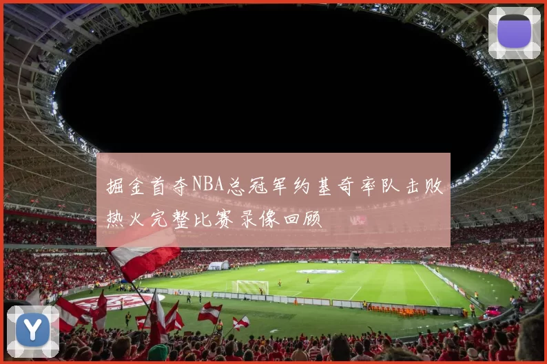 掘金首夺NBA总冠军约基奇率队击败热火完整比赛录像回顾