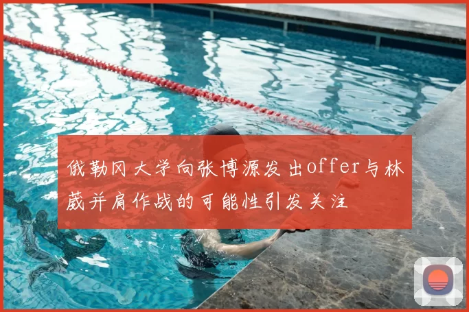 俄勒冈大学向张博源发出offer与林葳并肩作战的可能性引发关注