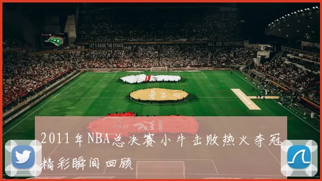 2011年NBA总决赛小牛击败热火夺冠精彩瞬间回顾