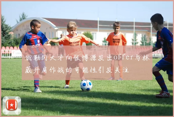俄勒冈大学向张博源发出offer与林葳并肩作战的可能性引发关注