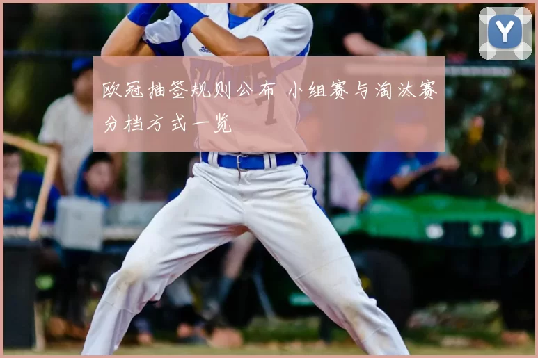 欧冠抽签规则公布 小组赛与淘汰赛分档方式一览