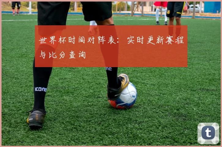 世界杯时间对阵表:实时更新赛程与比分查询