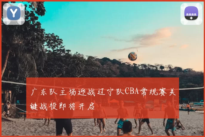广东队主场迎战辽宁队CBA常规赛关键战役即将开启