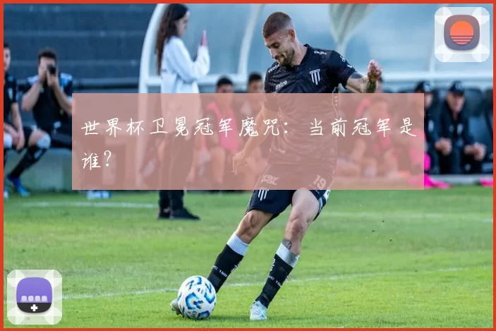 世界杯卫冕冠军魔咒：当前冠军是谁？